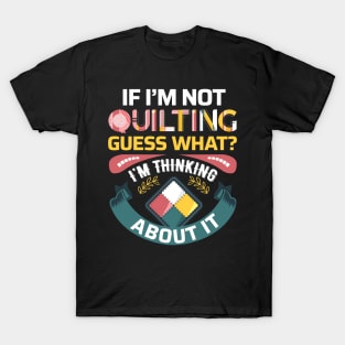 If I'm Not Quilting.. Guess What? I'm Thinking About It T-Shirt